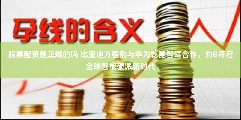 股票配資是正規的嗎 比亞迪方程豹與華為乾崑智駕合作，豹8開啟全球智能硬派新時代